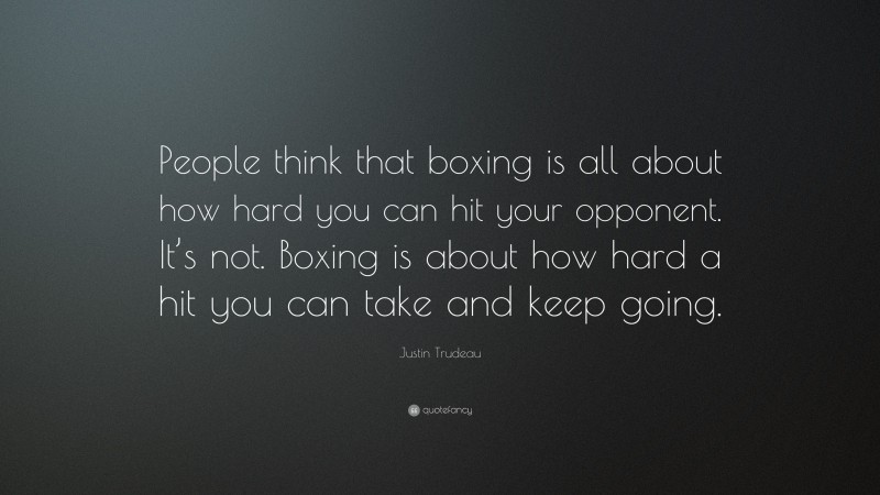 Justin Trudeau Quote: “People think that boxing is all about how hard you can hit your opponent. It’s not. Boxing is about how hard a hit you can take and keep going.”