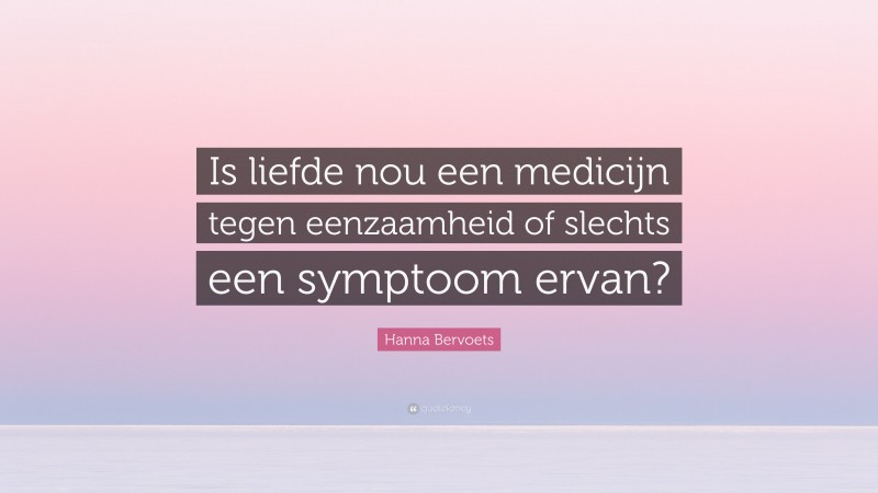 Hanna Bervoets Quote: “Is liefde nou een medicijn tegen eenzaamheid of slechts een symptoom ervan?”