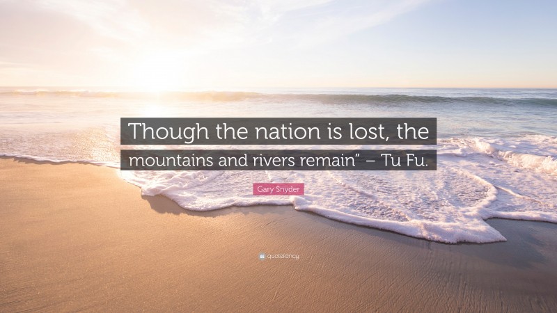 Gary Snyder Quote: “Though the nation is lost, the mountains and rivers remain” – Tu Fu.”