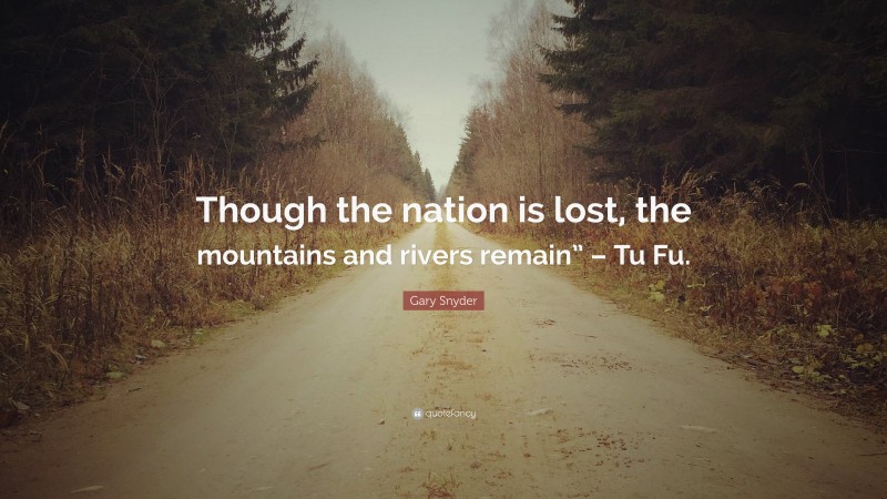 Gary Snyder Quote: “Though the nation is lost, the mountains and rivers remain” – Tu Fu.”