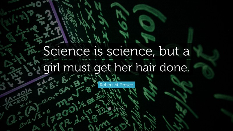 Robert M. Fresco Quote: “Science is science, but a girl must get her hair done.”