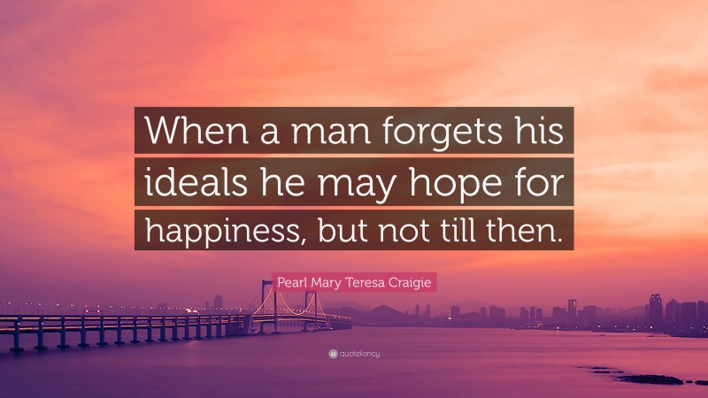 Pearl Mary Teresa Craigie Quote: “When a man forgets his ideals he may hope for happiness, but not till then.”