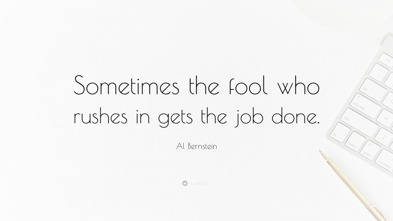 Al Bernstein Quote: “Sometimes the fool who rushes in gets the job done.”