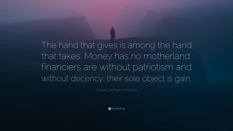 Andrew Carrington Hitchcock Quote: “The hand that gives is among the hand that takes. Money has no motherland, financiers are without patriotism and without decency, their sole object is gain.”