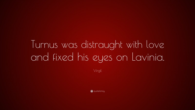 Virgil Quote: “Turnus was distraught with love and fixed his eyes on Lavinia.”