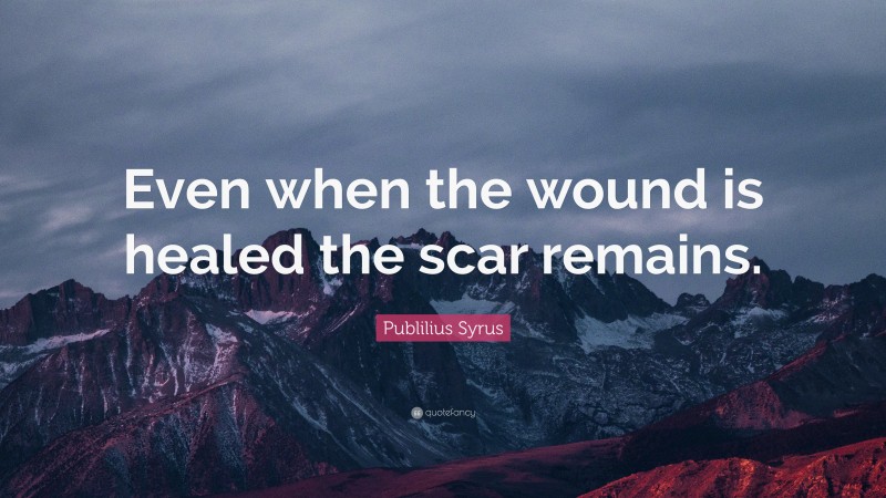 Publilius Syrus Quote: “Even when the wound is healed the scar remains.”