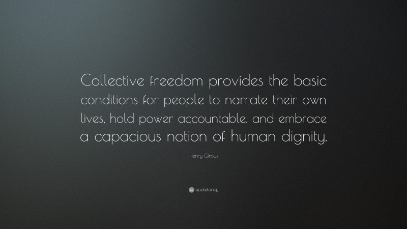 Henry Giroux Quote: “Collective freedom provides the basic conditions for people to narrate their own lives, hold power accountable, and embrace a capacious notion of human dignity.”