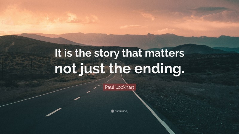 Paul Lockhart Quote: “It is the story that matters not just the ending.”