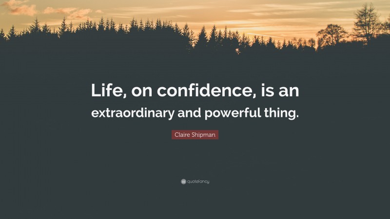 Claire Shipman Quote: “Life, on confidence, is an extraordinary and powerful thing.”