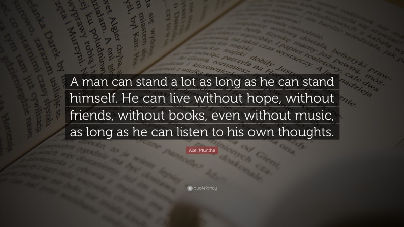 Axel Munthe Quote: “A man can stand a lot as long as he can stand himself. He can live without hope, without friends, without books, even without music, as long as he can listen to his own thoughts.”