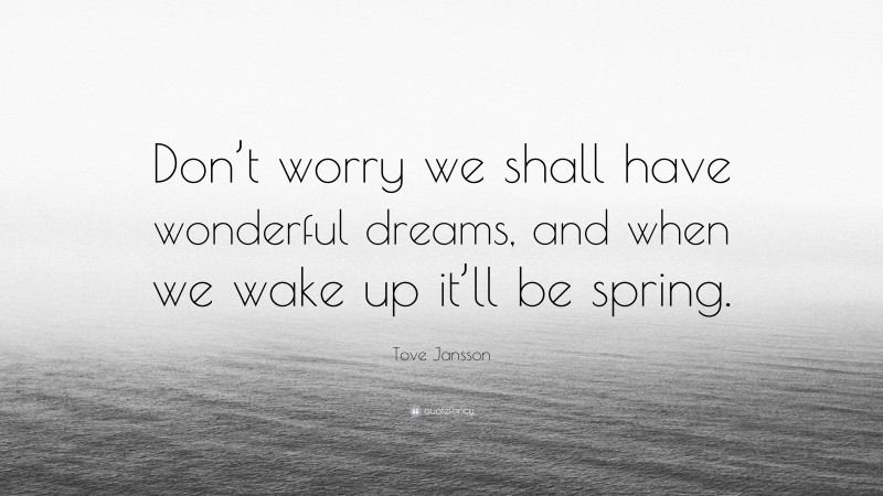 Tove Jansson Quote: “Don’t worry we shall have wonderful dreams, and when we wake up it’ll be spring.”