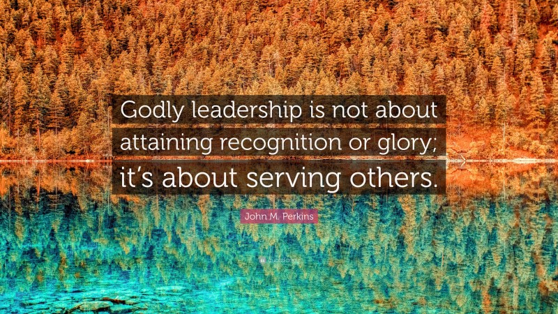 John M. Perkins Quote: “Godly leadership is not about attaining recognition or glory; it’s about serving others.”