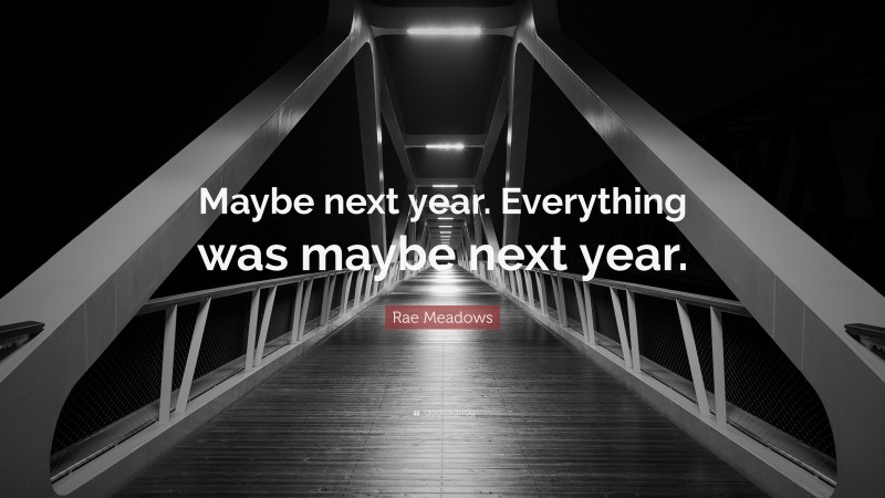Rae Meadows Quote: “Maybe next year. Everything was maybe next year.”