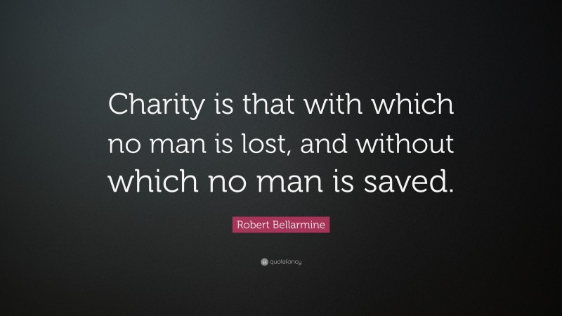 Robert Bellarmine Quote: “Charity is that with which no man is lost, and without which no man is saved.”