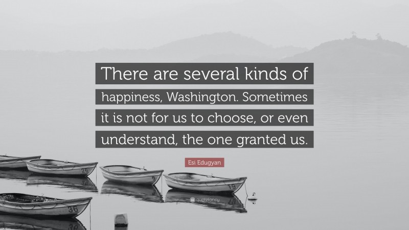 Esi Edugyan Quote: “There are several kinds of happiness, Washington. Sometimes it is not for us to choose, or even understand, the one granted us.”