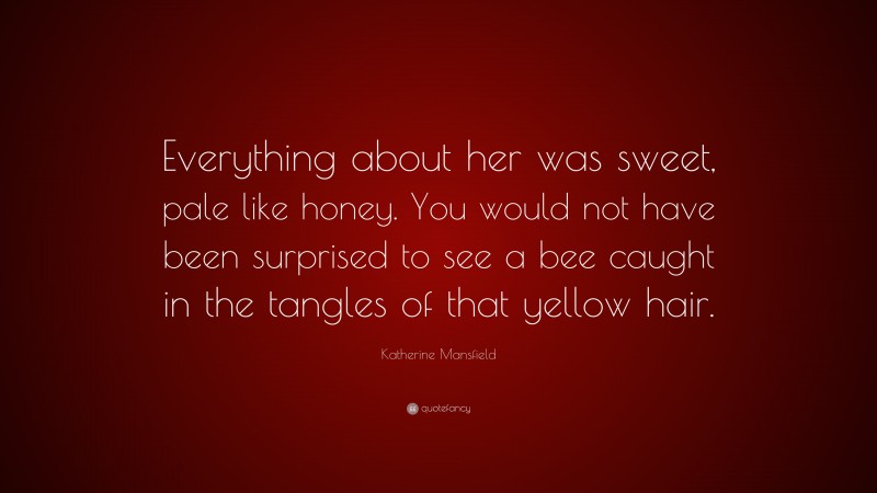Katherine Mansfield Quote: “Everything about her was sweet, pale like honey. You would not have been surprised to see a bee caught in the tangles of that yellow hair.”