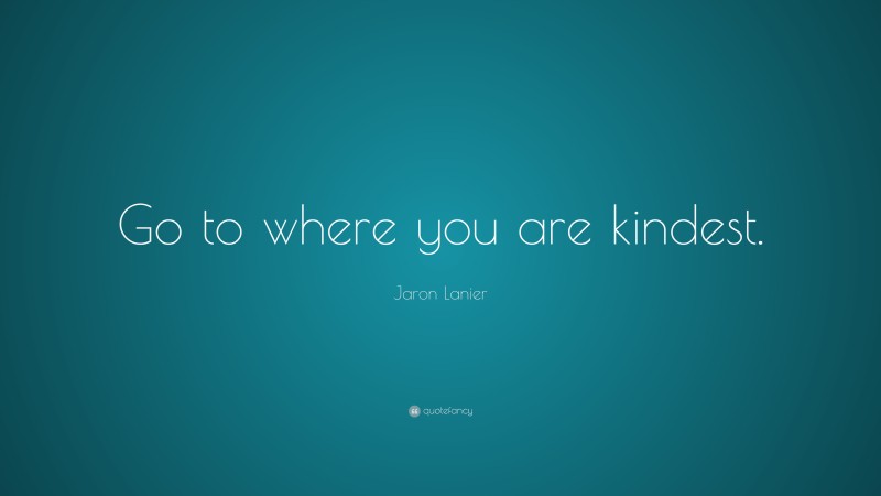 Jaron Lanier Quote: “Go to where you are kindest.”