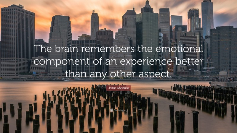 John Medina Quote: “The brain remembers the emotional component of an experience better than any other aspect.”