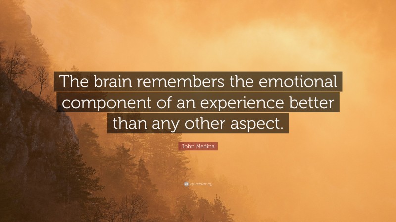 John Medina Quote: “The brain remembers the emotional component of an experience better than any other aspect.”