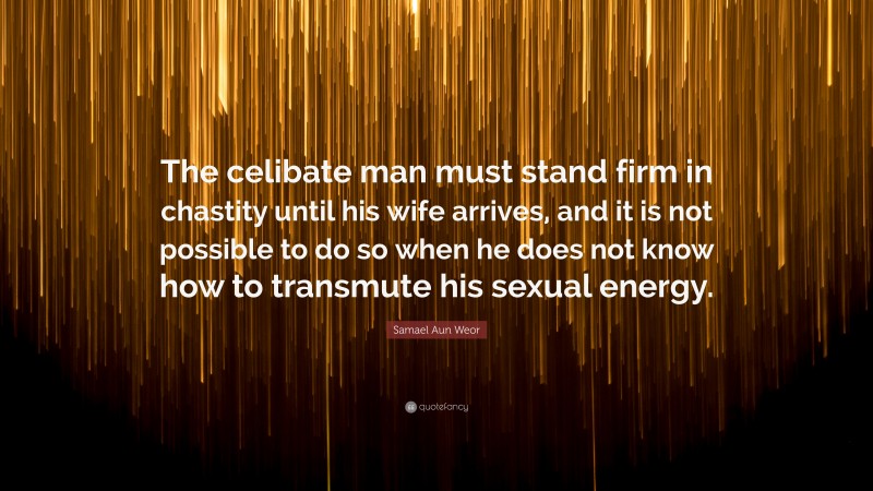 Samael Aun Weor Quote: “The celibate man must stand firm in chastity until his wife arrives, and it is not possible to do so when he does not know how to transmute his sexual energy.”