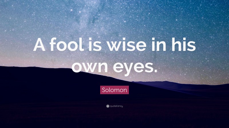 Solomon Quote: “A fool is wise in his own eyes.”