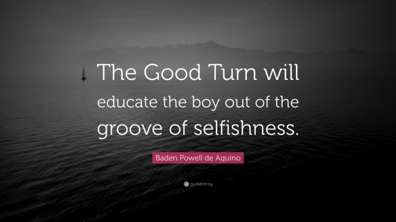 Baden Powell de Aquino Quote: “The Good Turn will educate the boy out of the groove of selfishness.”
