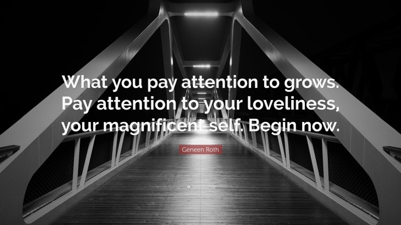 Geneen Roth Quote: “What you pay attention to grows. Pay attention to your loveliness, your magnificent self. Begin now.”