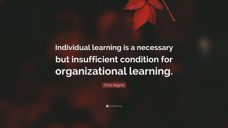Chris Argyris Quote: “Individual learning is a necessary but insufficient condition for organizational learning.”