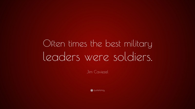 Jim Caviezel Quote: “Often times the best military leaders were soldiers.”