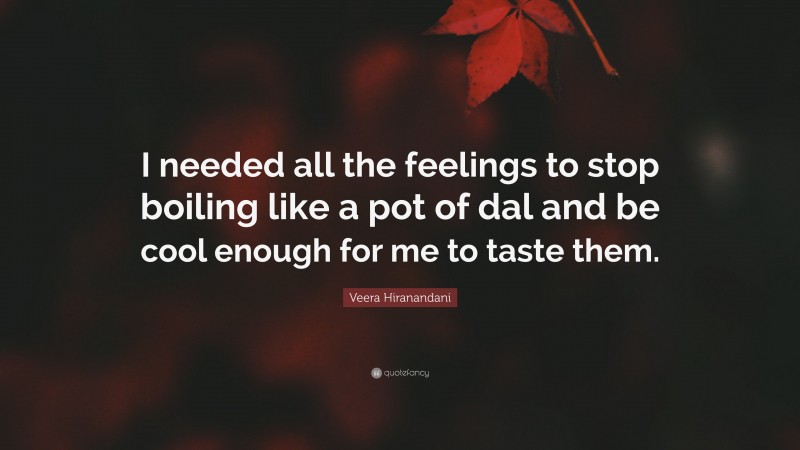 Veera Hiranandani Quote: “I needed all the feelings to stop boiling like a pot of dal and be cool enough for me to taste them.”