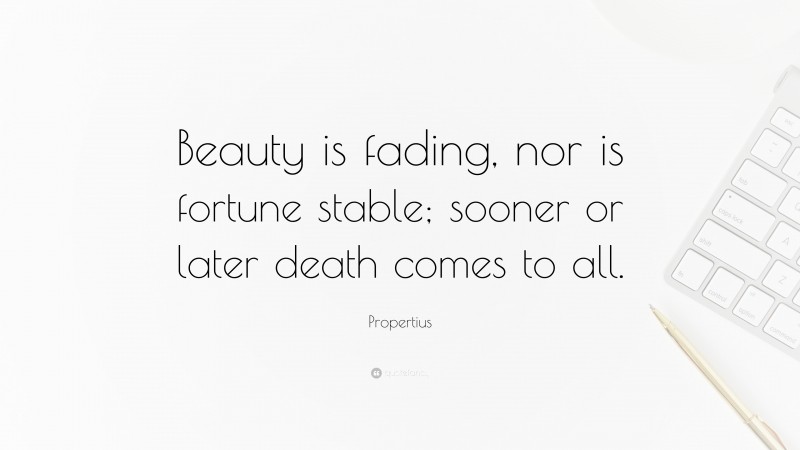 Propertius Quote: “Beauty is fading, nor is fortune stable; sooner or later death comes to all.”