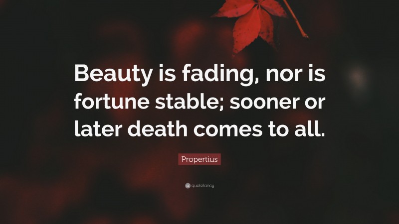 Propertius Quote: “Beauty is fading, nor is fortune stable; sooner or later death comes to all.”