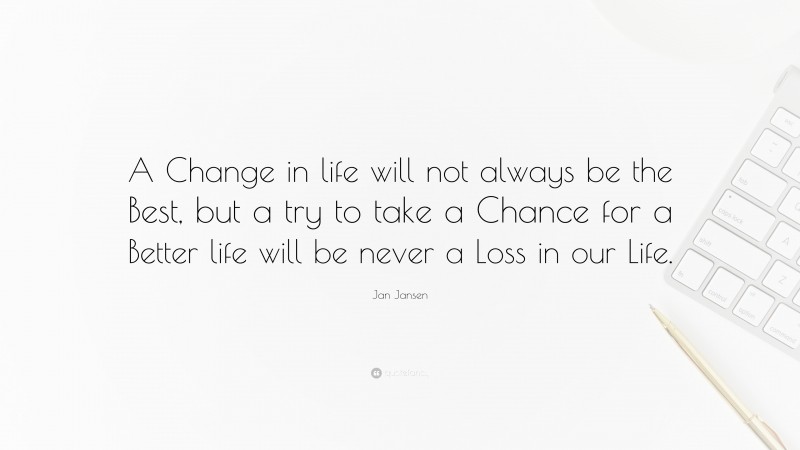 Jan Jansen Quote: “A Change in life will not always be the Best, but a try to take a Chance for a Better life will be never a Loss in our Life.”