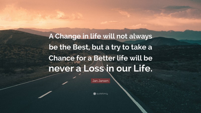 Jan Jansen Quote: “A Change in life will not always be the Best, but a try to take a Chance for a Better life will be never a Loss in our Life.”