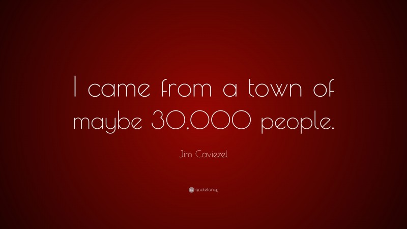 Jim Caviezel Quote: “I came from a town of maybe 30,000 people.”
