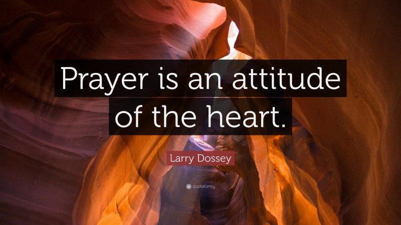 Larry Dossey Quote: “Prayer is an attitude of the heart.”