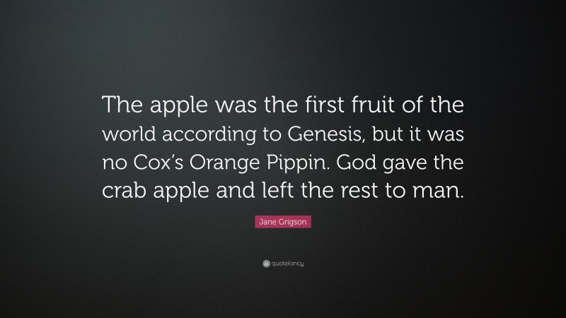 Jane Grigson Quote: “The apple was the first fruit of the world according to Genesis, but it was no Cox’s Orange Pippin. God gave the crab apple and left the rest to man.”