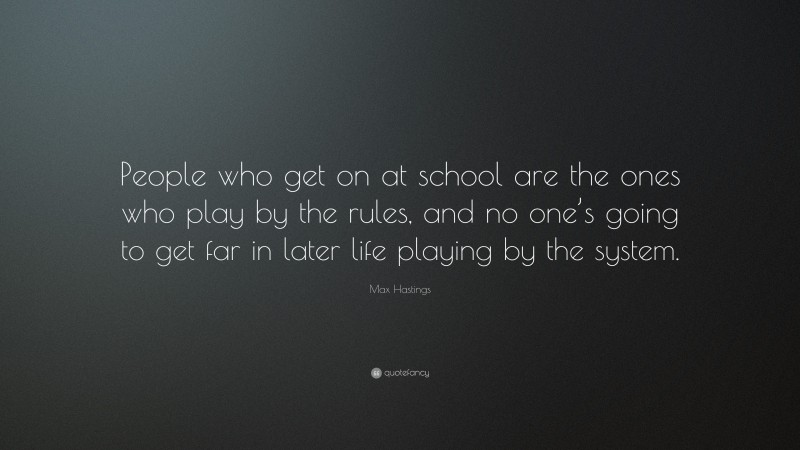 Max Hastings Quote: “People who get on at school are the ones who play by the rules, and no one’s going to get far in later life playing by the system.”