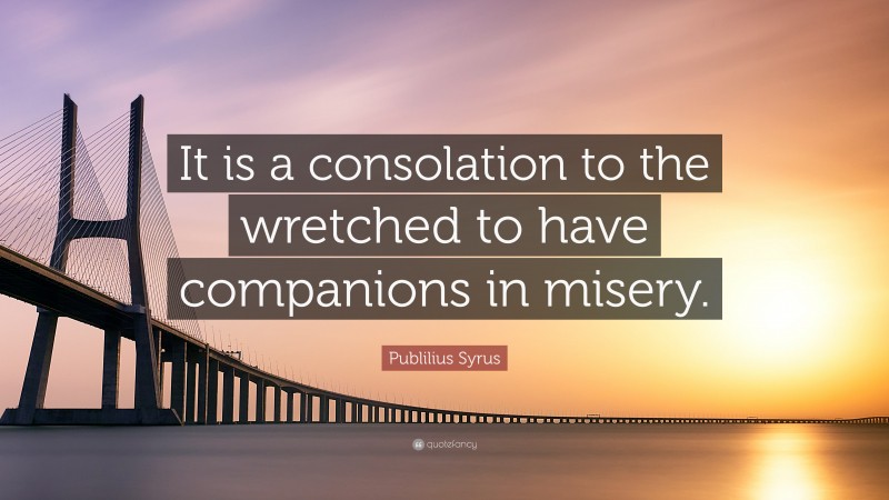 Publilius Syrus Quote: “It is a consolation to the wretched to have companions in misery.”