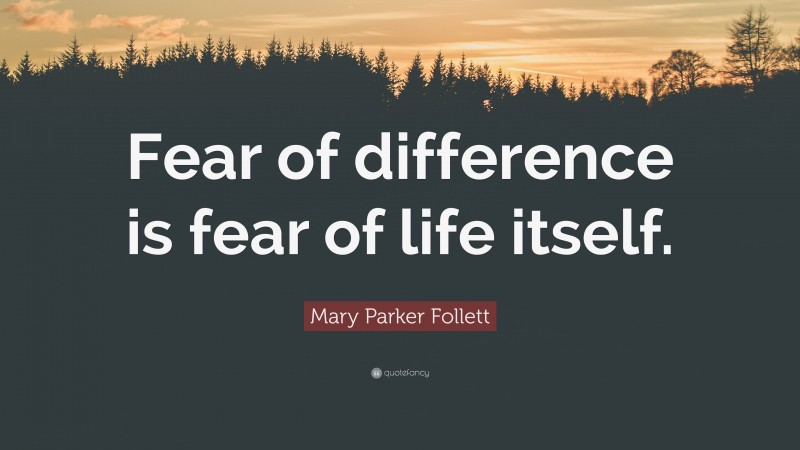 Mary Parker Follett Quote: “Fear of difference is fear of life itself.”