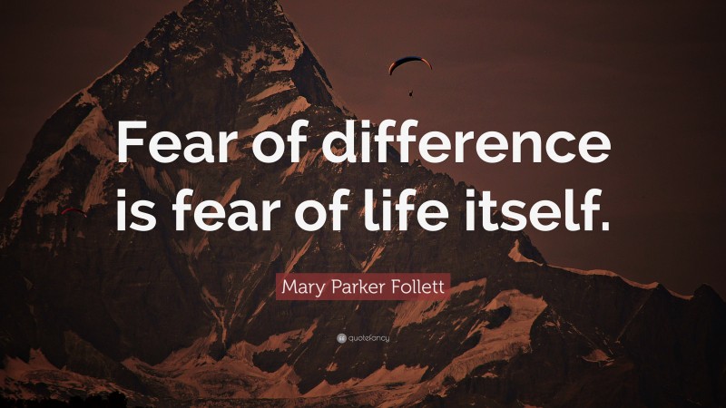 Mary Parker Follett Quote: “Fear of difference is fear of life itself.”