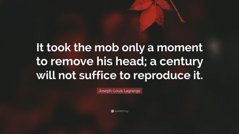 Joseph-Louis Lagrange Quote: “It took the mob only a moment to remove his head; a century will not suffice to reproduce it.”