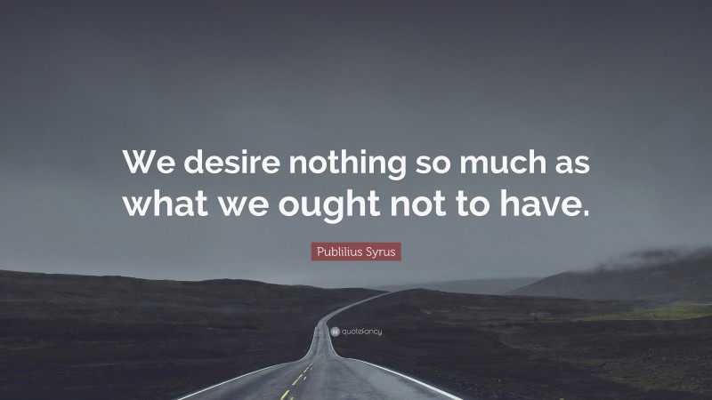 Publilius Syrus Quote: “We desire nothing so much as what we ought not to have.”