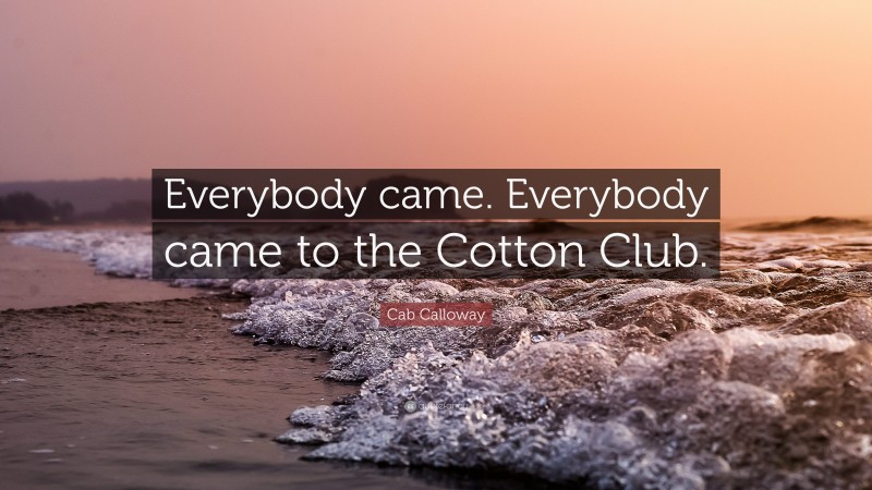 Cab Calloway Quote: “Everybody came. Everybody came to the Cotton Club.”