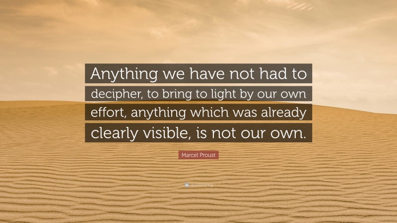 Marcel Proust Quote: “Anything we have not had to decipher, to bring to light by our own effort, anything which was already clearly visible, is not our own.”