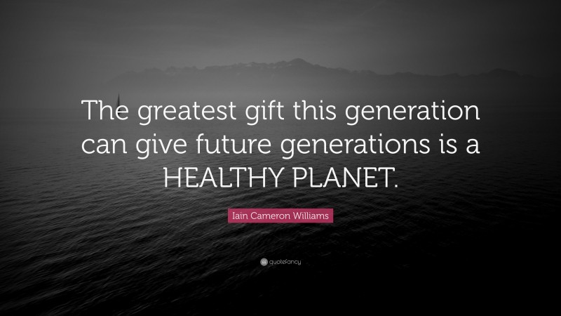 Iain Cameron Williams Quote: “The greatest gift this generation can give future generations is a HEALTHY PLANET.”