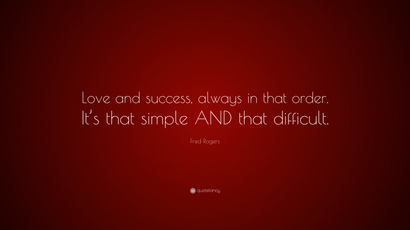 Fred Rogers Quote: “Love and success, always in that order. It’s that simple AND that difficult.”