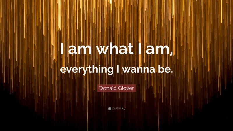 Donald Glover Quote: “I am what I am, everything I wanna be.”