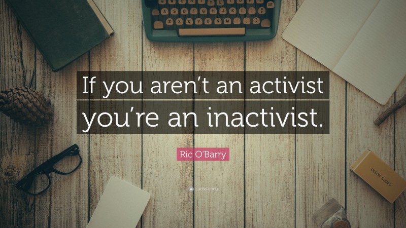Ric O'Barry Quote: “If you aren’t an activist you’re an inactivist.”