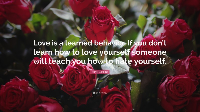 Tony Gaskins Quote: “Love is a learned behavior. If you don’t learn how to love yourself someone will teach you how to hate yourself.”